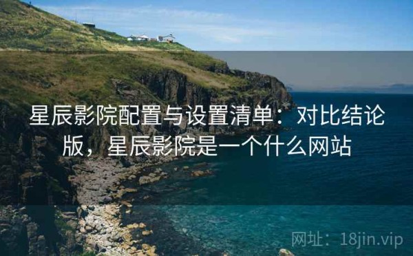 星辰影院配置与设置清单：对比结论版，星辰影院是一个什么网站
