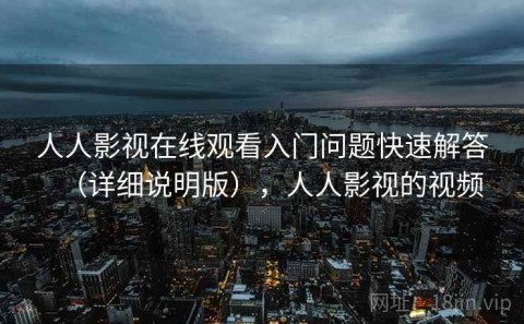 人人影视在线观看入门问题快速解答（详细说明版），人人影视的视频