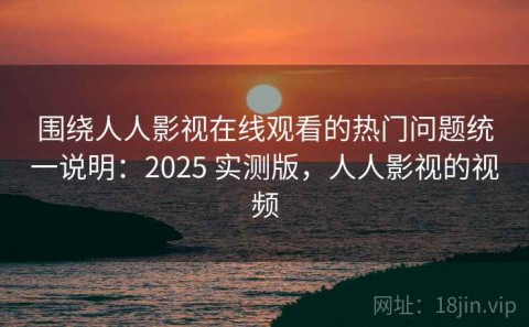 围绕人人影视在线观看的热门问题统一说明：2025 实测版，人人影视的视频