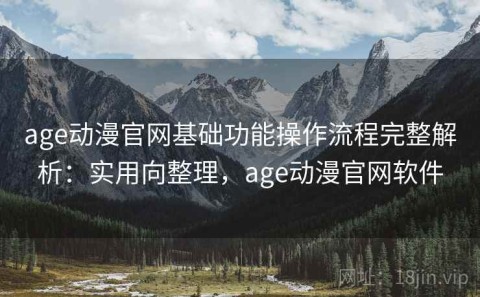 age动漫官网基础功能操作流程完整解析：实用向整理，age动漫官网软件