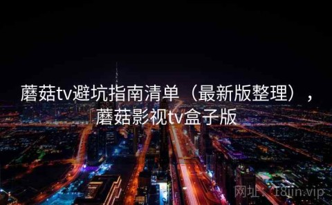 蘑菇tv避坑指南清单（最新版整理），蘑菇影视tv盒子版
