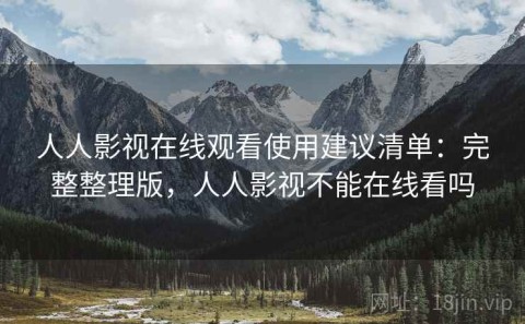 人人影视在线观看使用建议清单：完整整理版，人人影视不能在线看吗