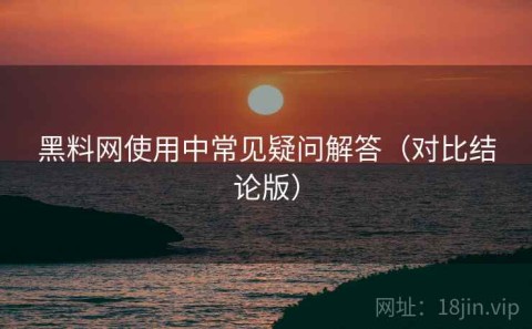 黑料网使用中常见疑问解答（对比结论版）