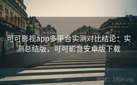 可可影视app多平台实测对比结论：实测总结版，可可影音安卓版下载