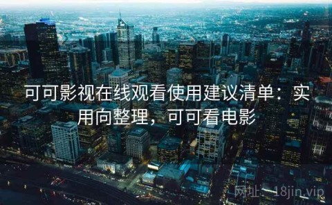 可可影视在线观看使用建议清单：实用向整理，可可看电影