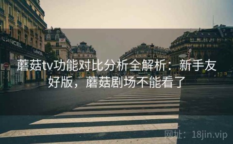 蘑菇tv功能对比分析全解析：新手友好版，蘑菇剧场不能看了