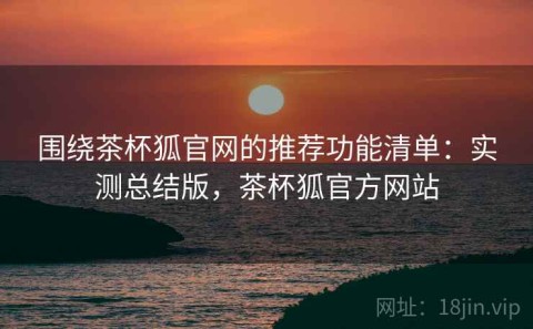 围绕茶杯狐官网的推荐功能清单：实测总结版，茶杯狐官方网站