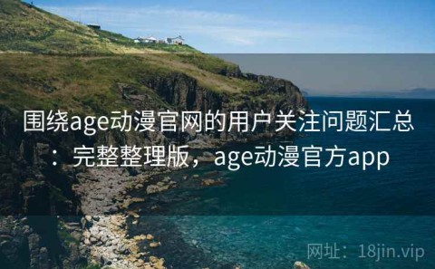 围绕age动漫官网的用户关注问题汇总：完整整理版，age动漫官方app