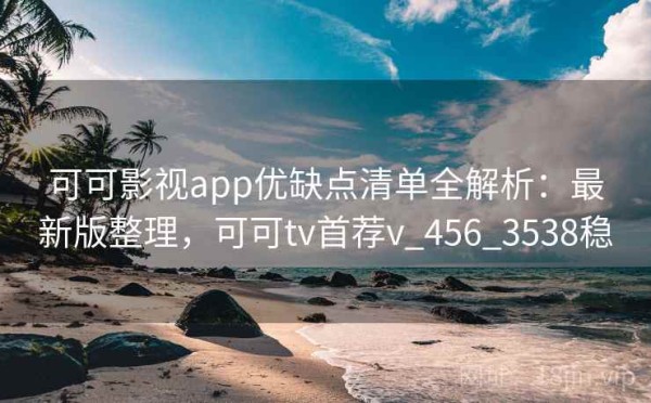 可可影视app优缺点清单全解析：最新版整理，可可tv首荐v_456_3538稳