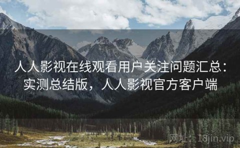 人人影视在线观看用户关注问题汇总：实测总结版，人人影视官方客户端