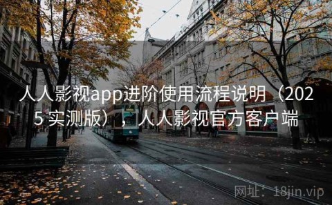 人人影视app进阶使用流程说明（2025 实测版），人人影视官方客户端