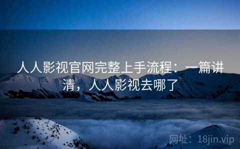 人人影视官网完整上手流程：一篇讲清，人人影视去哪了