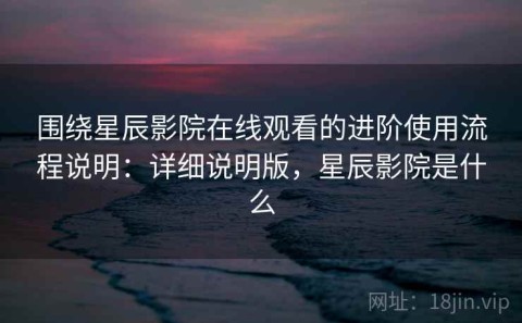 围绕星辰影院在线观看的进阶使用流程说明：详细说明版，星辰影院是什么