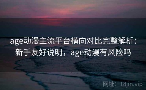 age动漫主流平台横向对比完整解析：新手友好说明，age动漫有风险吗