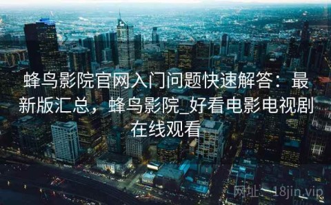 蜂鸟影院官网入门问题快速解答：最新版汇总，蜂鸟影院_好看电影电视剧在线观看
