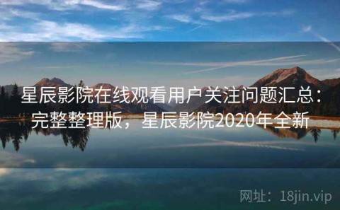 星辰影院在线观看用户关注问题汇总：完整整理版，星辰影院2020年全新