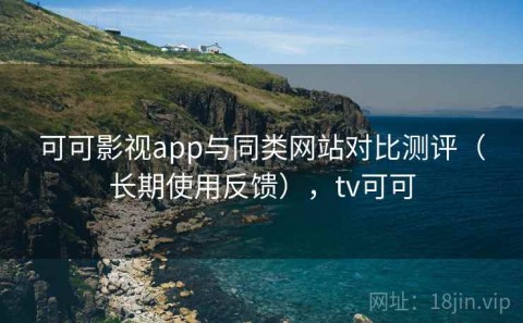 可可影视app与同类网站对比测评（长期使用反馈），tv可可