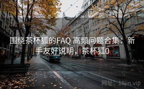 围绕茶杯狐的FAQ 高频问题合集：新手友好说明，茶杯狐0