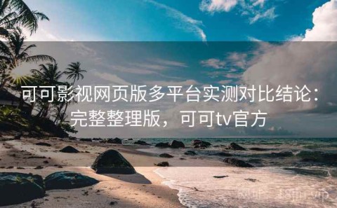 可可影视网页版多平台实测对比结论：完整整理版，可可tv官方