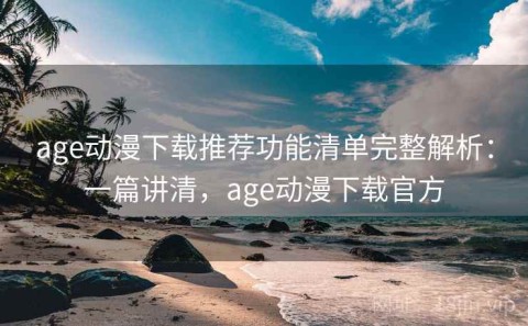 age动漫下载推荐功能清单完整解析：一篇讲清，age动漫下载官方