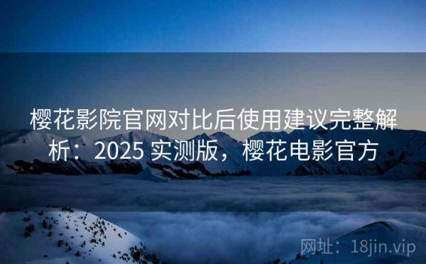 樱花影院官网对比后使用建议完整解析：2025 实测版，樱花电影官方