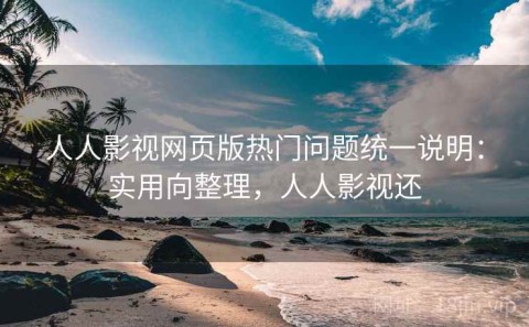 人人影视网页版热门问题统一说明：实用向整理，人人影视还