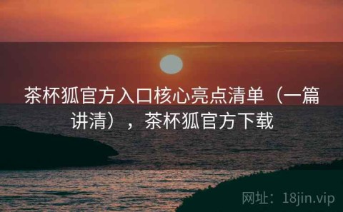 茶杯狐官方入口核心亮点清单（一篇讲清），茶杯狐官方下载