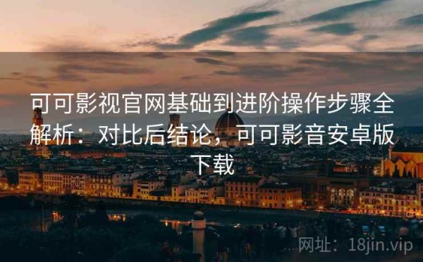可可影视官网基础到进阶操作步骤全解析：对比后结论，可可影音安卓版下载