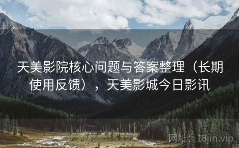 天美影院核心问题与答案整理（长期使用反馈），天美影城今日影讯