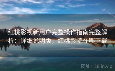 红桃影视新用户完整操作指南完整解析：详细说明版，红桃影院在哪下载