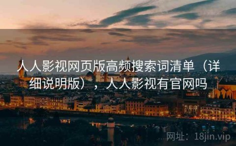 人人影视网页版高频搜索词清单（详细说明版），人人影视有官网吗