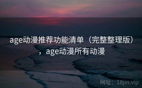 age动漫推荐功能清单（完整整理版），age动漫所有动漫