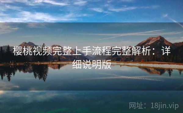樱桃视频完整上手流程完整解析：详细说明版