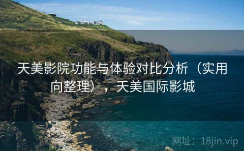 天美影院功能与体验对比分析（实用向整理），天美国际影城