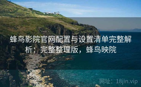 蜂鸟影院官网配置与设置清单完整解析：完整整理版，蜂鸟映院