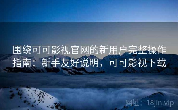围绕可可影视官网的新用户完整操作指南：新手友好说明，可可影视下载