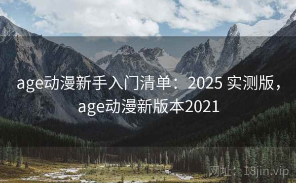 age动漫新手入门清单：2025 实测版，age动漫新版本2021