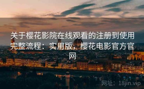 关于樱花影院在线观看的注册到使用完整流程：实用版，樱花电影官方官网