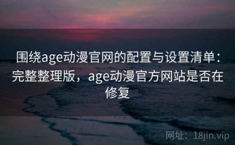 围绕age动漫官网的配置与设置清单：完整整理版，age动漫官方网站是否在修复