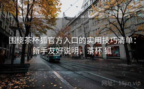 围绕茶杯狐官方入口的实用技巧清单：新手友好说明，茶杯 狐