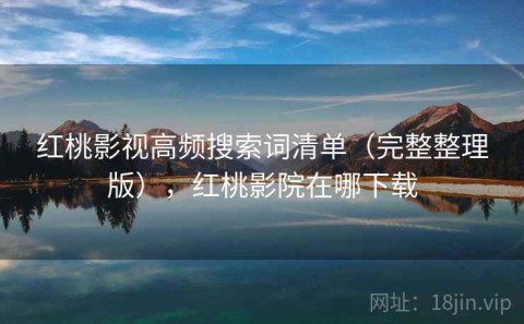 红桃影视高频搜索词清单（完整整理版），红桃影院在哪下载