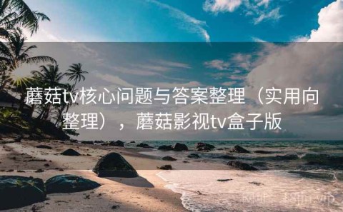 蘑菇tv核心问题与答案整理（实用向整理），蘑菇影视tv盒子版