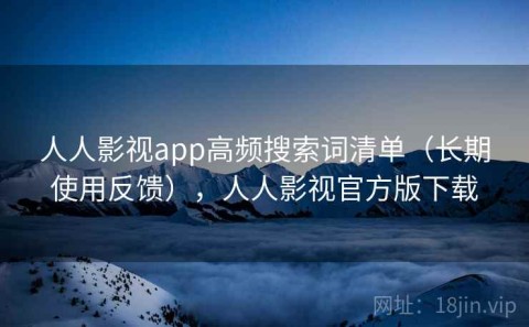 人人影视app高频搜索词清单（长期使用反馈），人人影视官方版下载