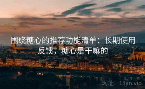 围绕糖心的推荐功能清单：长期使用反馈，糖心是干嘛的