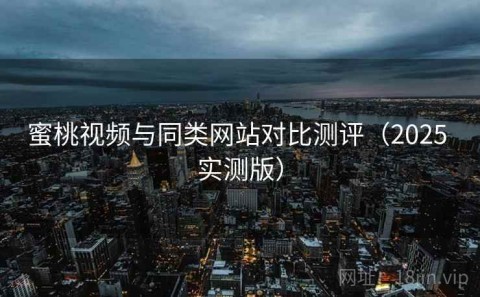 蜜桃视频与同类网站对比测评（2025 实测版）