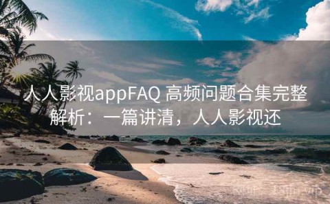 人人影视appFAQ 高频问题合集完整解析：一篇讲清，人人影视还