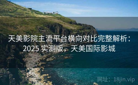 天美影院主流平台横向对比完整解析：2025 实测版，天美国际影城