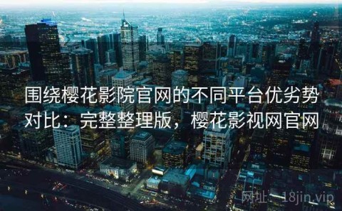 围绕樱花影院官网的不同平台优劣势对比：完整整理版，樱花影视网官网