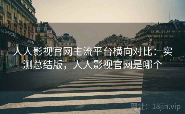 人人影视官网主流平台横向对比：实测总结版，人人影视官网是哪个