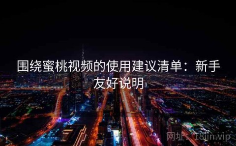 围绕蜜桃视频的使用建议清单：新手友好说明